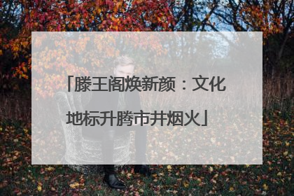滕王阁焕新颜：文化地标升腾市井烟火
