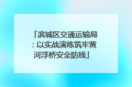 滨城区交通运输局：以实战演练筑牢黄河浮桥安全防线
