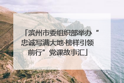滨州市委组织部举办“忠诚写满大地·榜样引领前行”党课故事汇