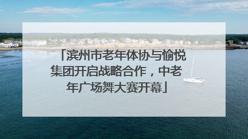 滨州市老年体协与愉悦集团开启战略合作，中老年广场舞大赛开幕