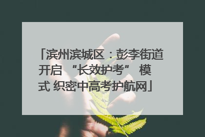 滨州滨城区：彭李街道开启 “长效护考” 模式 织密中高考护航网