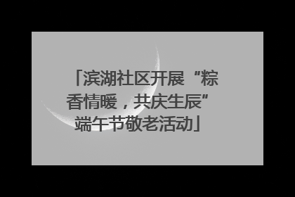 滨湖社区开展“粽香情暖，共庆生辰”端午节敬老活动