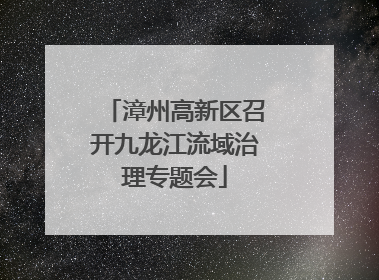 漳州高新区召开九龙江流域治理专题会
