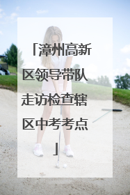 漳州高新区领导带队走访检查辖区中考考点