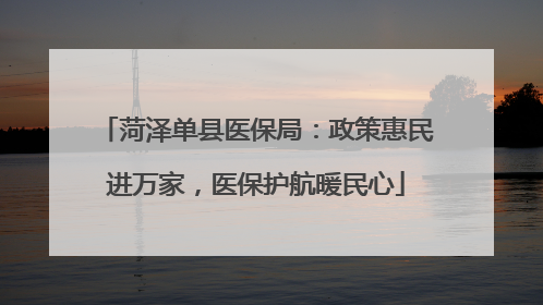 菏泽单县医保局：政策惠民进万家，医保护航暖民心