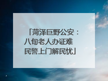 菏泽巨野公安：八旬老人办证难 民警上门解民忧