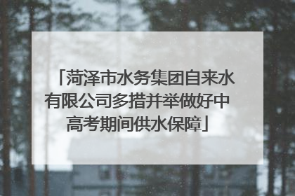 菏泽市水务集团自来水有限公司多措并举做好中高考期间供水保障