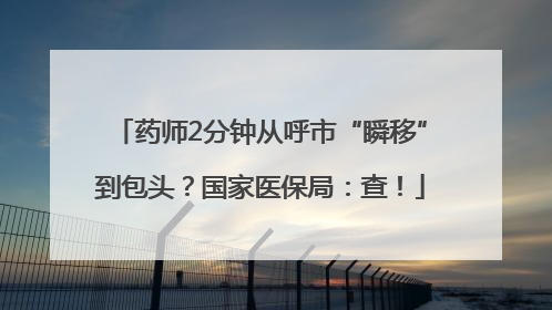 药师2分钟从呼市“瞬移”到包头？国家医保局：查！
