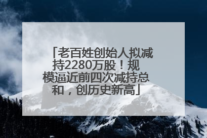 老百姓创始人拟减持2280万股！规模逼近前四次减持总和，创历史新高