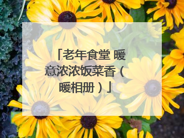 老年食堂 暖意浓浓饭菜香（暖相册）