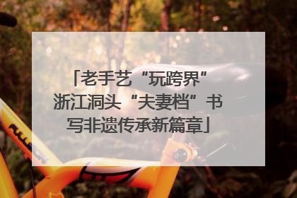 老手艺“玩跨界” 浙江洞头“夫妻档”书写非遗传承新篇章