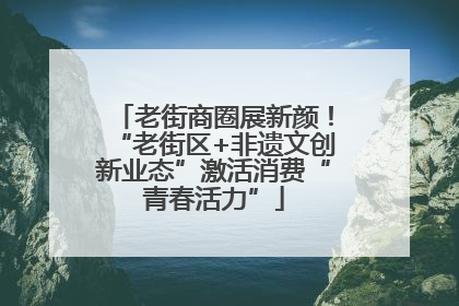 老街商圈展新颜！“老街区+非遗文创新业态”激活消费“青春活力”