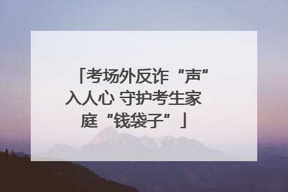 考场外反诈“声”入人心 守护考生家庭“钱袋子”