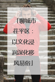 聊城市茌平区：以文化浸润深化移风易俗