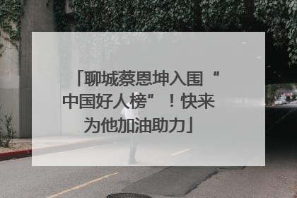 聊城蔡恩坤入围“中国好人榜”！快来为他加油助力