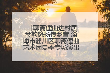 聊斋俚曲进村居 琴韵悠扬传乡音 淄博市淄川区聊斋俚曲艺术团夏季专场演出在杏园子村举行