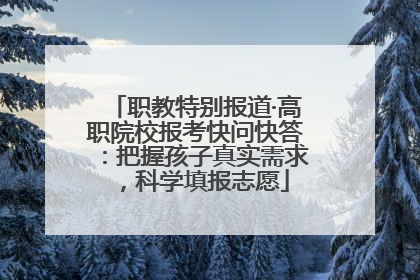 职教特别报道·高职院校报考快问快答：把握孩子真实需求，科学填报志愿
