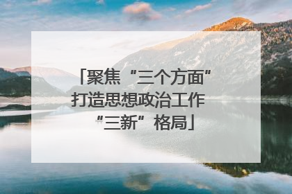 聚焦“三个方面” 打造思想政治工作“三新”格局