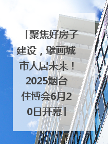 聚焦好房子建设，擘画城市人居未来！2025烟台住博会6月20日开幕