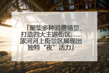 聚集多种消费场景、打造四大主题街区……漯河河上街景区展现出独特“夜”活力