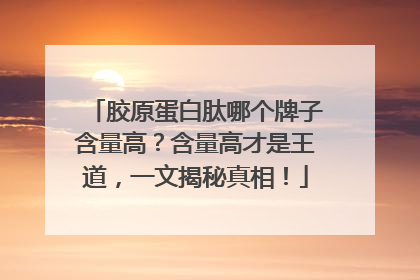 胶原蛋白肽哪个牌子含量高？含量高才是王道，一文揭秘真相！
