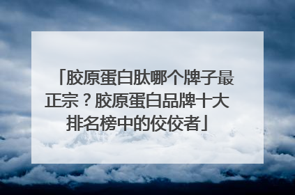 胶原蛋白肽哪个牌子最正宗？胶原蛋白品牌十大排名榜中的佼佼者
