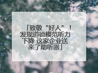 致敬“好人”！发现道德模范听力下降 这家企业送来了助听器