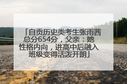 自贡历史类考生张雨茜总分654分，父亲：她性格内向，进高中后融入班级变得活泼开朗