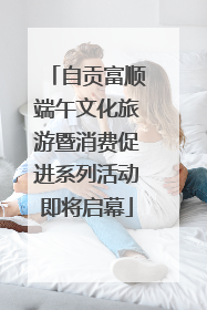 自贡富顺端午文化旅游暨消费促进系列活动即将启幕