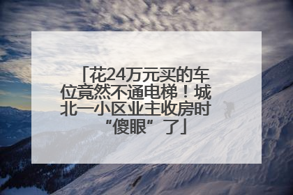 花24万元买的车位竟然不通电梯！城北一小区业主收房时“傻眼”了