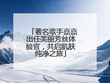 著名歌手嘉嘉出任芙丽芳丝体验官，共启肌肤纯净之旅