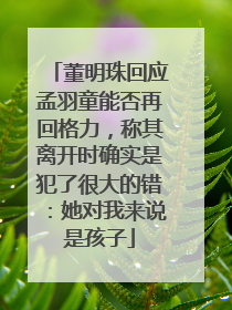 董明珠回应孟羽童能否再回格力，称其离开时确实是犯了很大的错：她对我来说是孩子