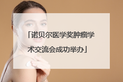 诺贝尔医学奖肿瘤学术交流会成功举办