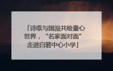 诗歌与国漫共绘童心世界，“名家面对面”走进白箬中心小学