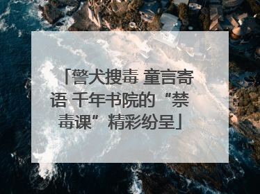 警犬搜毒 童言寄语 千年书院的“禁毒课”精彩纷呈