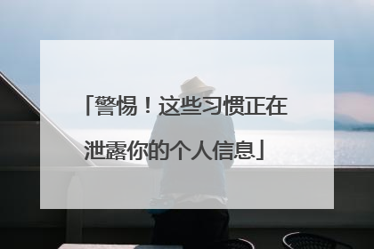 警惕！这些习惯正在泄露你的个人信息