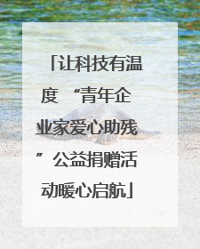 让科技有温度 “青年企业家爱心助残”公益捐赠活动暖心启航
