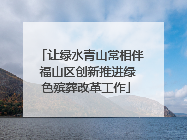 让绿水青山常相伴 福山区创新推进绿色殡葬改革工作