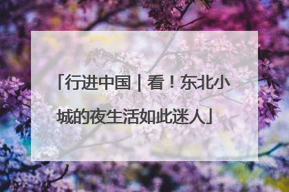 行进中国｜看！东北小城的夜生活如此迷人