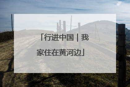 行进中国｜我家住在黄河边