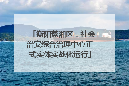 衡阳蒸湘区：社会治安综合治理中心正式实体实战化运行