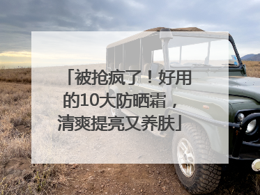 被抢疯了！好用的10大防晒霜，清爽提亮又养肤