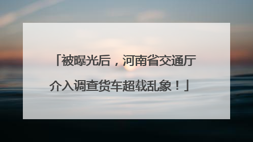 被曝光后，河南省交通厅介入调查货车超载乱象！