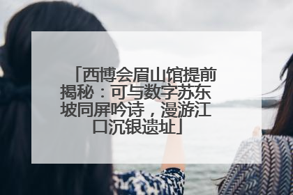 西博会眉山馆提前揭秘：可与数字苏东坡同屏吟诗，漫游江口沉银遗址