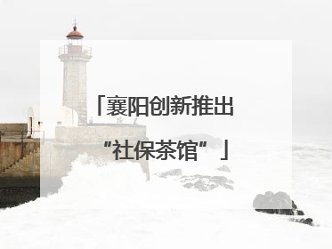 襄阳创新推出“社保茶馆”