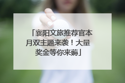 襄阳文旅推荐官本月双主题来袭！大量奖金等你来薅