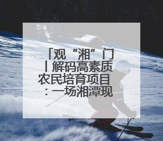 观“湘”门丨解码高素质农民培育项目：一场湘潭现代农业的“思维升级”