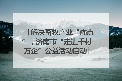 解决畜牧产业“痛点”，济南市“走进千村万企”公益活动启动
