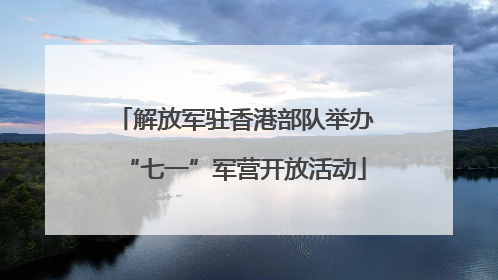 解放军驻香港部队举办“七一”军营开放活动