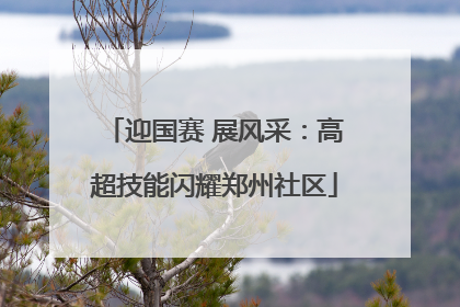 迎国赛 展风采：高超技能闪耀郑州社区